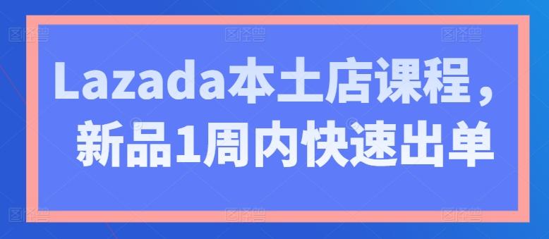 Lazada本土店课程，新品1周内快速出单-闲赋网