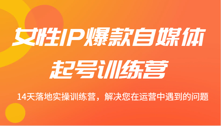 女性IP爆款自媒体起号训练营 14天落地实操训练营，解决您在运营中遇到的问题-闲赋网