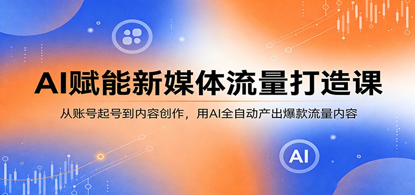 AI赋能新媒体流量打造课：从账号起号到内容创作，用AI全自动产出爆款流量内容-闲赋网