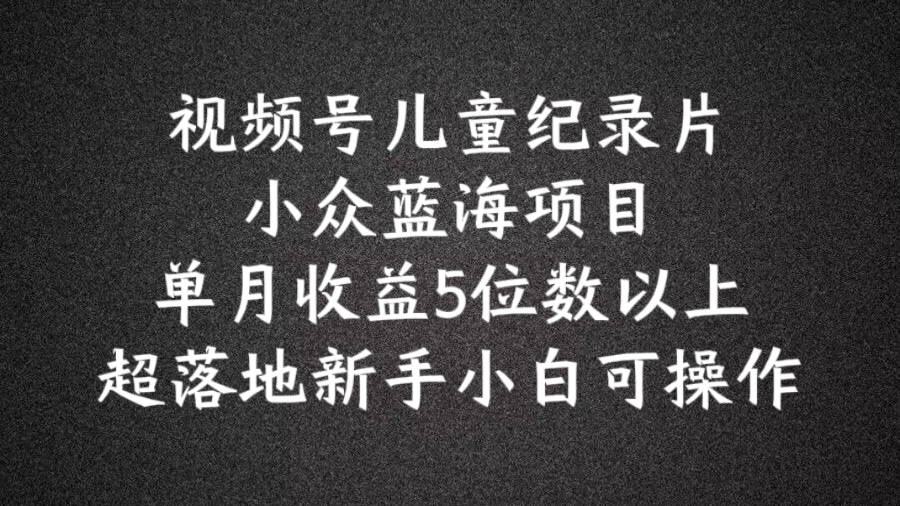 2024蓝海项目视频号儿童纪录片科普，单月收益5位数以上，新手小白可操作【揭秘】-闲赋网
