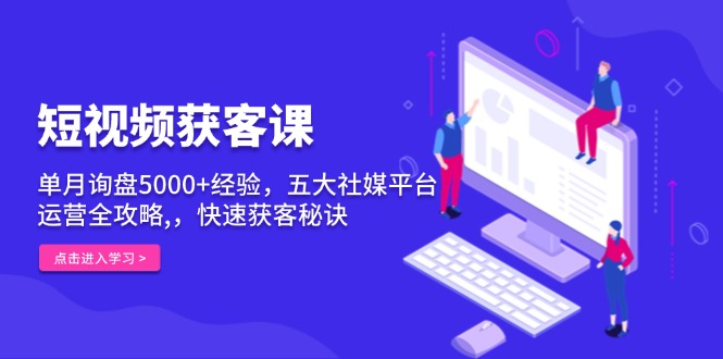 短视频获客课，单月询盘5000+经验，五大社媒平台运营全攻略,，快速获客…-闲赋网