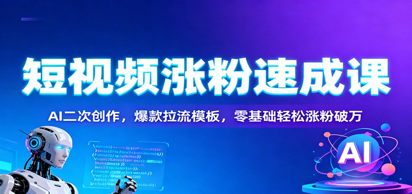 短视频涨粉速成课：AI二次创作，爆款拉流模板，零基础轻松涨粉破万-闲赋网