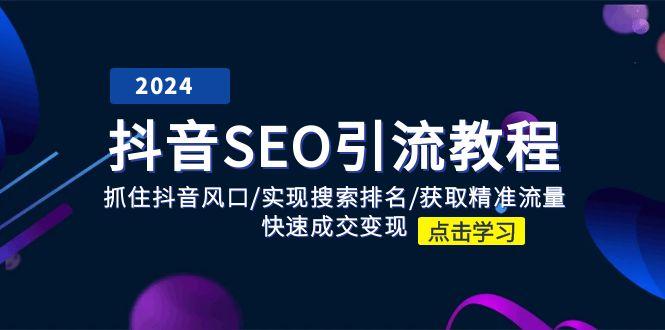 抖音 SEO引流教程：抓住抖音风口/实现搜索排名/获取精准流量/快速成交变现-闲赋网