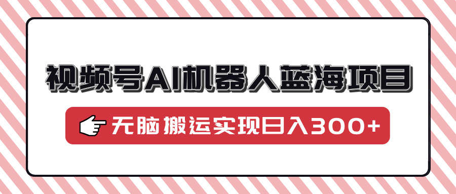视频号AI机器人蓝海项目，操作简单适合0基础小白，无脑搬运实现日入300+-闲赋网