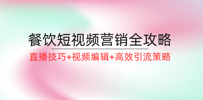 餐饮短视频营销全攻略：直播技巧+视频编辑+高效引流策略-闲赋网