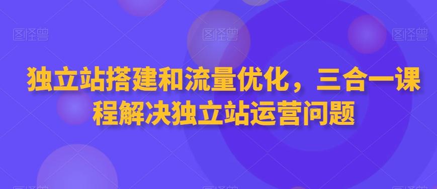 独立站搭建和流量优化，三合一课程解决独立站运营问题-闲赋网