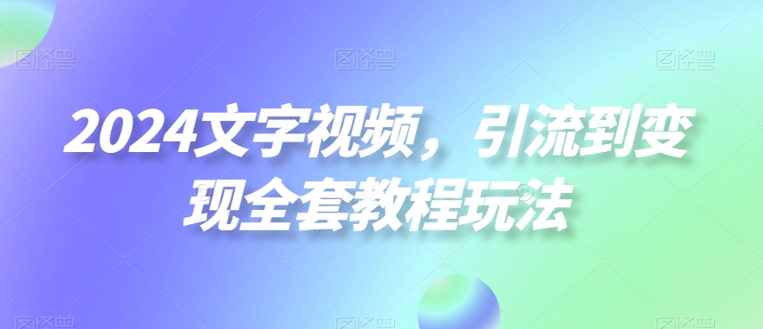 2024文字视频，引流到变现全套教程玩法【揭秘】-闲赋网