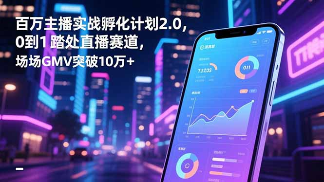 百万主播实战孵化计划2.0，0到1踏入直播赛道，场均GMV突破10万+-闲赋网