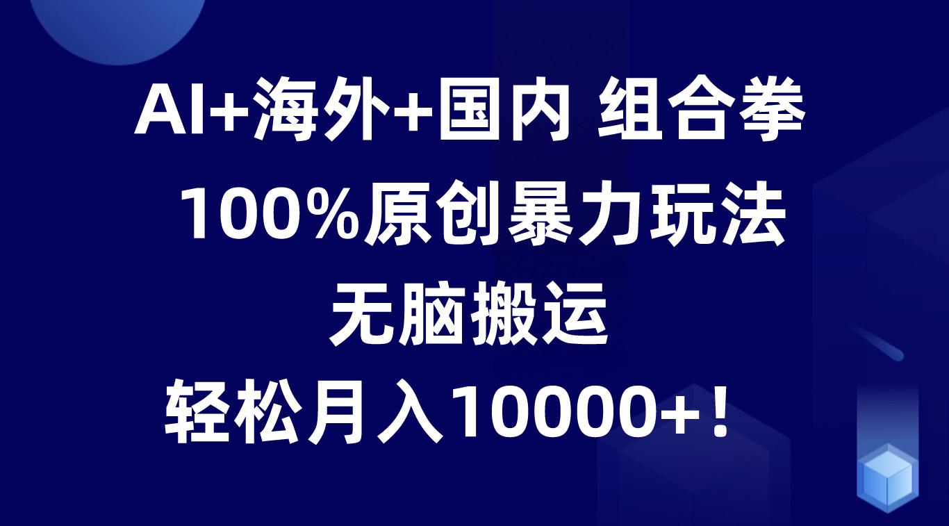 AI+海外+国内组合拳，100%原创暴力玩法，无脑搬运，轻松月入10000+！-闲赋网