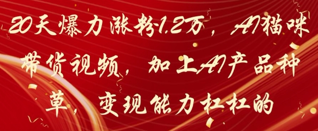 20天爆力涨粉1.2W，AI猫咪带货视频，加上AI产品种草，变现能力杠杠的-闲赋网