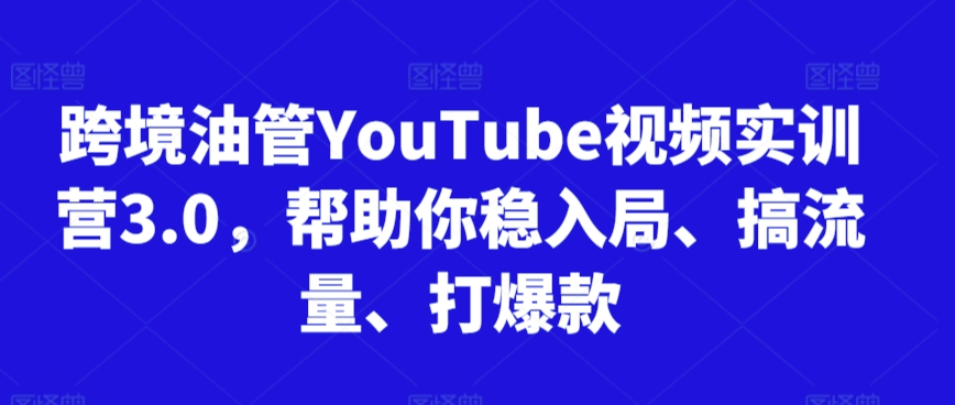 跨境油管YouTube视频实训营3.0，帮助你稳入局、搞流量、打爆款(更新2025)-闲赋网