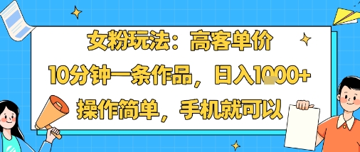 女粉玩法：高客单价，10分钟一条作品，日入1k+操作简单，手机就可以-闲赋网