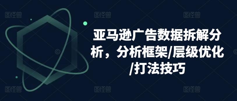 亚马逊广告数据拆解分析，分析框架/层级优化/打法技巧-闲赋网