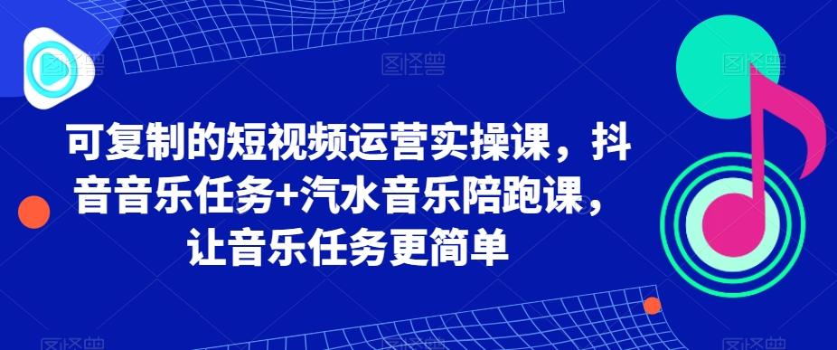 可复制的短视频运营实操课，抖音音乐任务+汽水音乐陪跑课，让音乐任务更简单-闲赋网