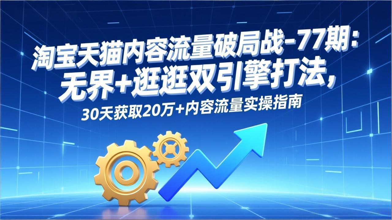 淘宝天猫内容流量破局战-77期：无界+逛逛双引擎打法，30天获取20万+内容流量实操指南-闲赋网