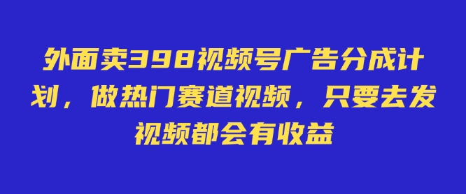 外面卖598视频号广告分成计划，不直播 不卖货 不露脸，只要去发视频都会有收益-闲赋网