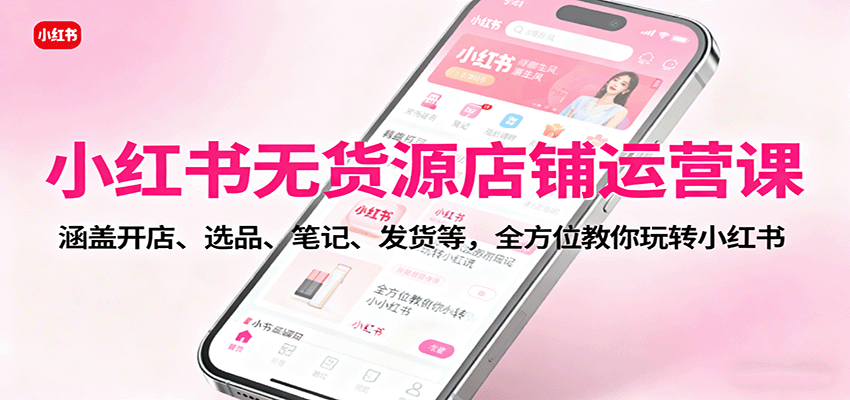 小红书无货源店铺运营课：涵盖开店、选品、笔记、发货等，全方位教你玩转小红书-闲赋网