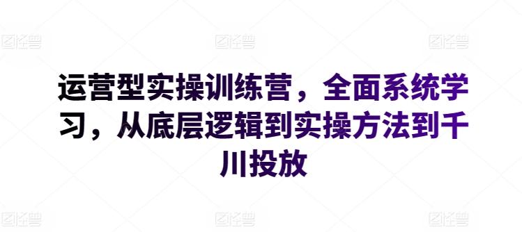 运营型实操训练营，全面系统学习，从底层逻辑到实操方法到千川投放-闲赋网