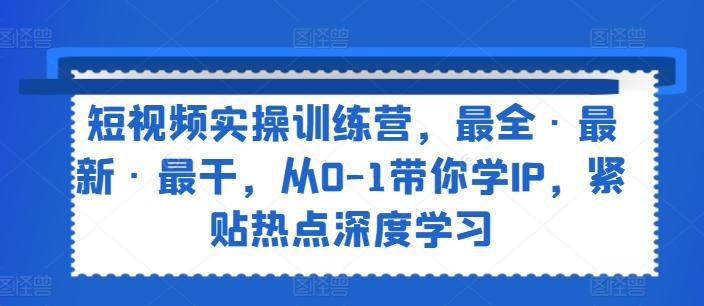 短视频实操训练营，最全·最新·最干，从0-1带你学IP，紧贴热点深度学习-闲赋网
