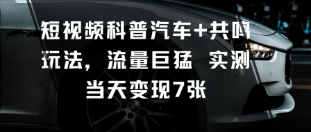 短视频科普汽车+共鸣玩法，流量巨猛实测当天变现7张-闲赋网