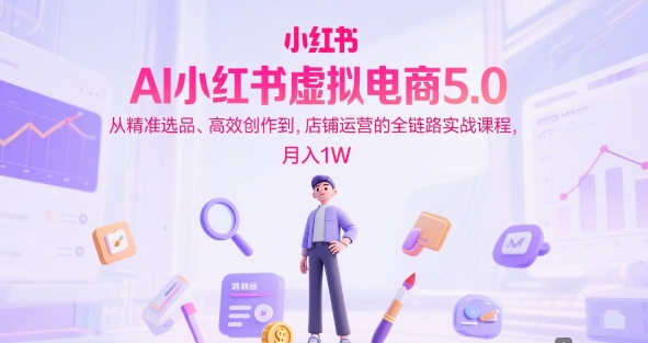 AI小红书虚拟电商5.0，从精准选品、高效创作到，店铺运营的全链路实战课程，月入1W(更新中)-闲赋网