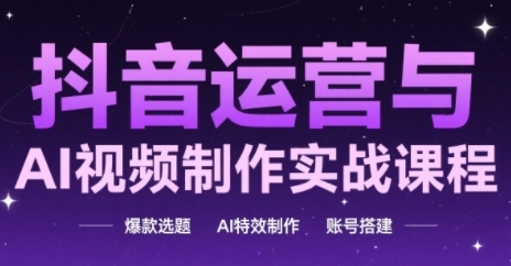 抖音运营与AI视频制作实战课程，爆款选题-AI特效制作-账号搭建-闲赋网