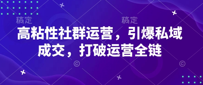 高粘性社群运营，引爆私域成交，打破运营全链-闲赋网