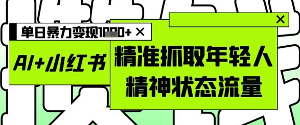 AI+小红书图文，精准抓取年轻人精神状态流量，单日暴力变现多张-闲赋网