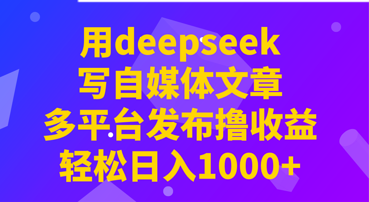 用deepseek写自媒体文章，多平台发布撸收益，轻松日入1000+！-闲赋网