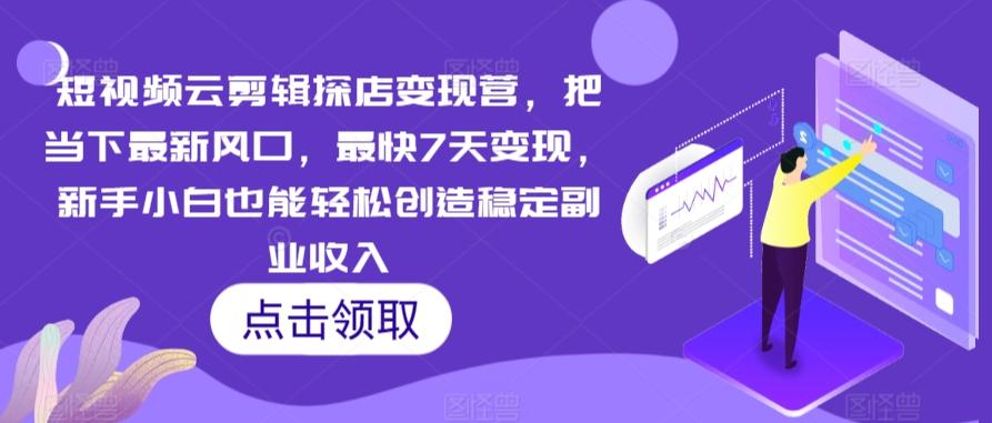 短视频云剪辑探店变现营，把当下最新风口，最快7天变现，新手小白也能轻松创造稳定副业收入-闲赋网
