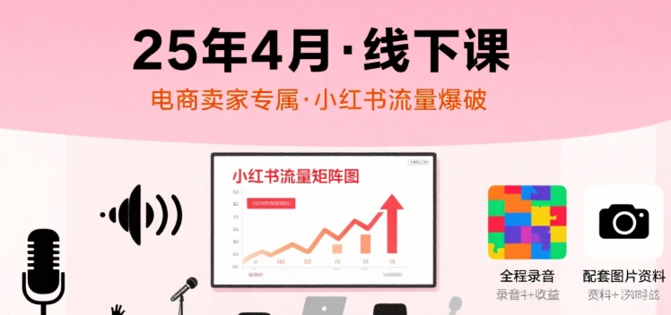 小红书25年4月线下课程，电商卖家小红书流量课，录音+图片-闲赋网