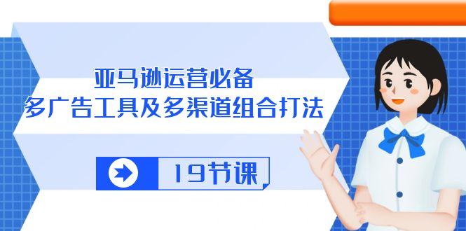 亚马逊 运营必备，多广告 工具及多渠道组合打法(19节课-闲赋网