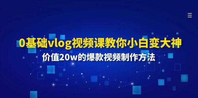 0基础vlog视频课教你小白变大神：价值20w的爆款视频制作方法-闲赋网