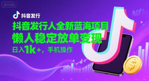 抖音发行人全新蓝海项目，懒人稳定放单变现,，日入1k+，手机操作【揭秘】-闲赋网