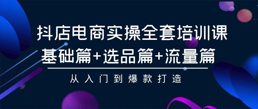 (9604期)抖店电商实操全套培训课：基础篇+选品篇+流量篇，从入门到爆款打造-闲赋网