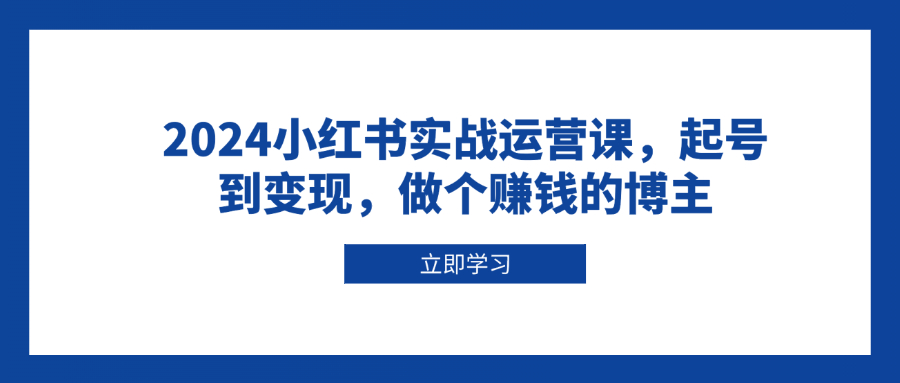 2024小红书实战运营课，起号到变现，做个赚钱的博主-闲赋网