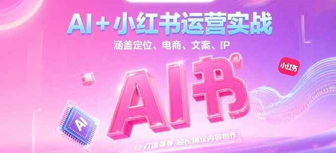 AI+小红书运营实战，涵盖定位、电商、文案、IP 打造等，轻松搞定内容创作-闲赋网