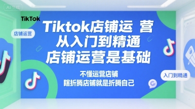 Tiktok店铺运营从入门到精通，店铺运营是基础，不懂运营店铺，瞎折腾店铺就是折腾自己-闲赋网