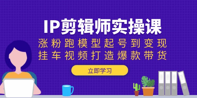 IP剪辑师实操课：涨粉跑模型起号到变现，挂车视频打造爆款带货-闲赋网
