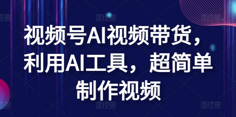 视频号AI视频带货，利用AI工具，超简单制作视频【揭秘】-闲赋网