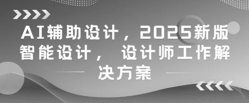 AI辅助设计，2025新版智能设计， 设计师工作解决方案-闲赋网