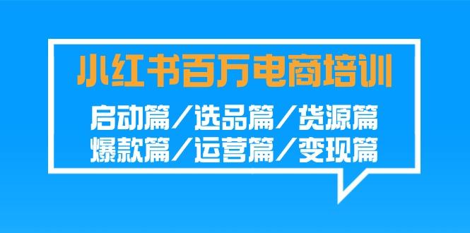 小红书百万电商培训班：启动篇/选品篇/货源篇/爆款篇/运营篇/变现篇-闲赋网