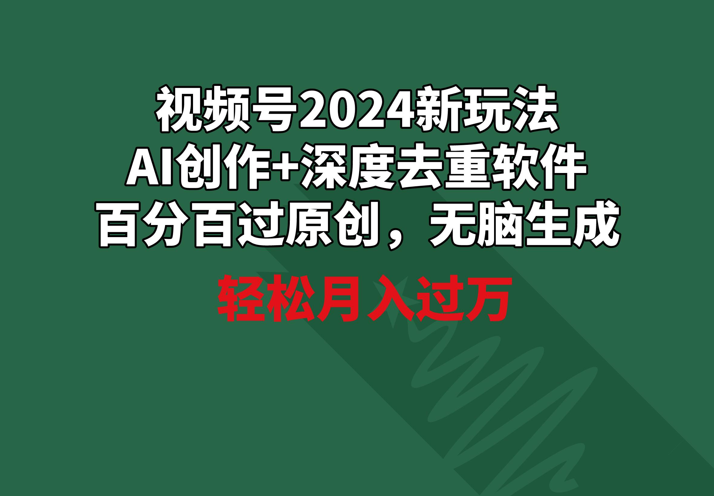 视频号2024新玩法，AI创作+深度去重软件 百分百过原创，无脑生成，月入过万-闲赋网