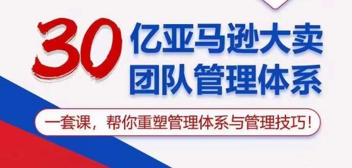 30亿亚马逊大卖团队管理体系，一套课帮你重塑管理体系与管理技巧-闲赋网
