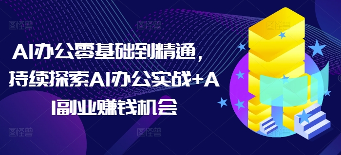AI办公零基础到精通，持续探索AI办公实战+AI副业赚钱机会-闲赋网