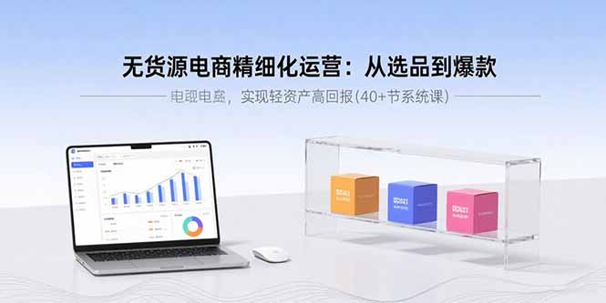 无货源电商精细化运营：从选品到爆款，实现轻资产高回报(40+节系统课-闲赋网