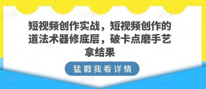短视频创作实战，短视频创作的道法术器修底层，破卡点磨手艺拿结果-闲赋网