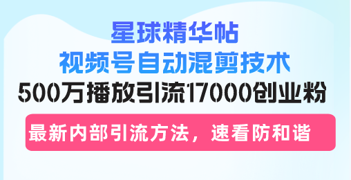 星球精华帖视频号自动混剪技术，500万播放引流17000创业粉，最新内部引…-闲赋网