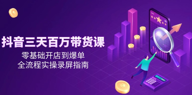抖音三天百万带货课，零基础开店到爆单，全流程实操录屏指南-闲赋网