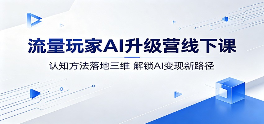 流量玩家AI升级营线下课:认知方法落地三维,解锁AI变现新路径-闲赋网